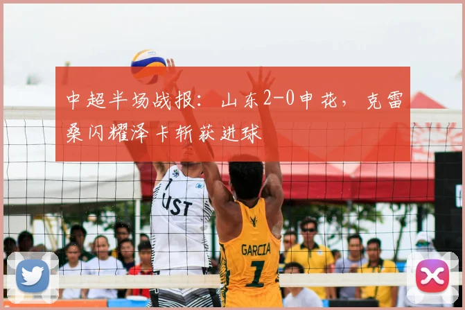 中超半场战报:山东2-0申花,克雷桑闪耀泽卡斩获进球