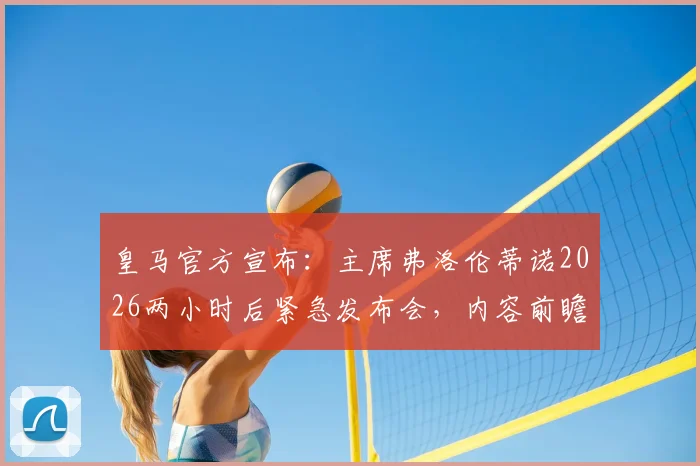 皇马官方宣布：主席弗洛伦蒂诺2026两小时后紧急发布会，内容前瞻与观看指南