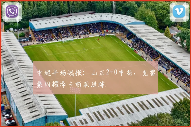 中超半场战报：山东2-0申花，克雷桑闪耀泽卡斩获进球