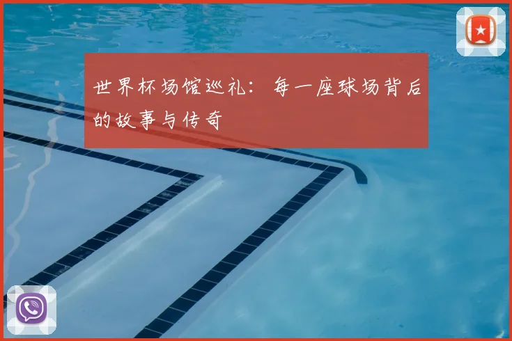 世界杯场馆巡礼:每一座球场背后的故事与传奇