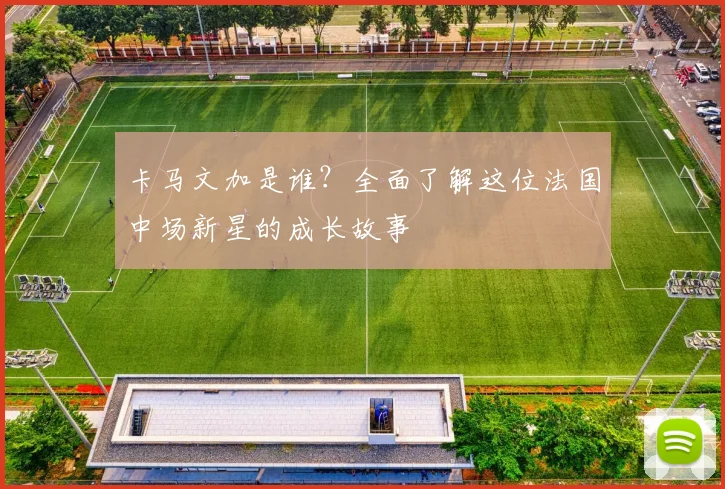 卡马文加是谁？全面了解这位法国中场新星的成长故事