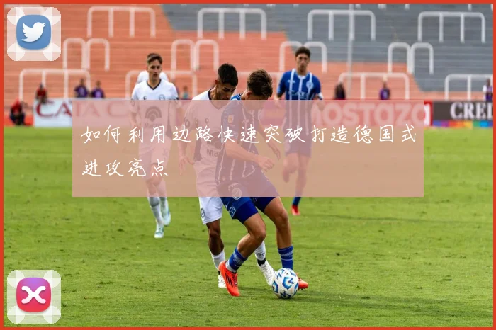 如何利用边路快速突破打造德国式进攻亮点