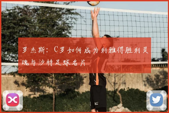 罗杰斯：C罗如何成为利雅得胜利灵魂与沙特足球名片