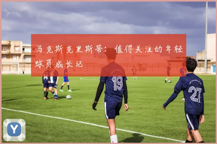 马克斯克里斯蒂:值得关注的年轻球员成长记