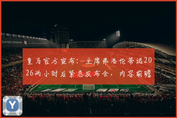 皇马官方宣布：主席弗洛伦蒂诺2026两小时后紧急发布会，内容前瞻与观看指南