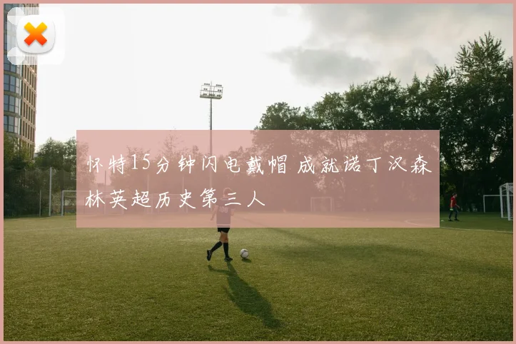 怀特15分钟闪电戴帽 成就诺丁汉森林英超历史第三人