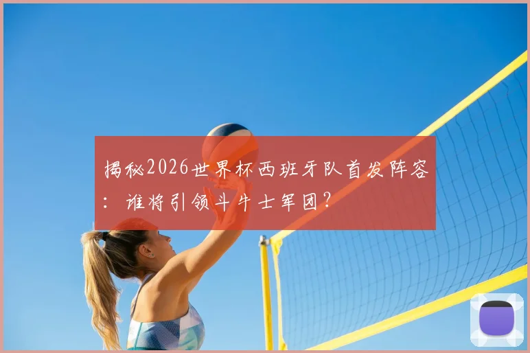 揭秘2026世界杯西班牙队首发阵容:谁将引领斗牛士军团?