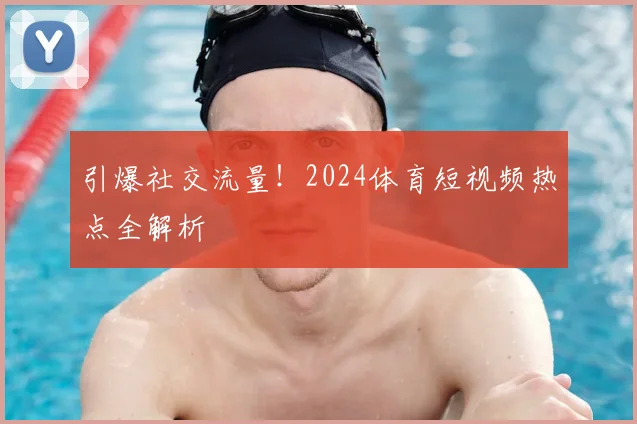引爆社交流量!2024体育短视频热点全解析
