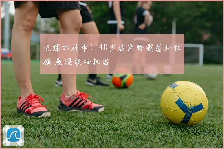 点球四连中!40岁波黑锋霸哲科扛旗 展现领袖担当